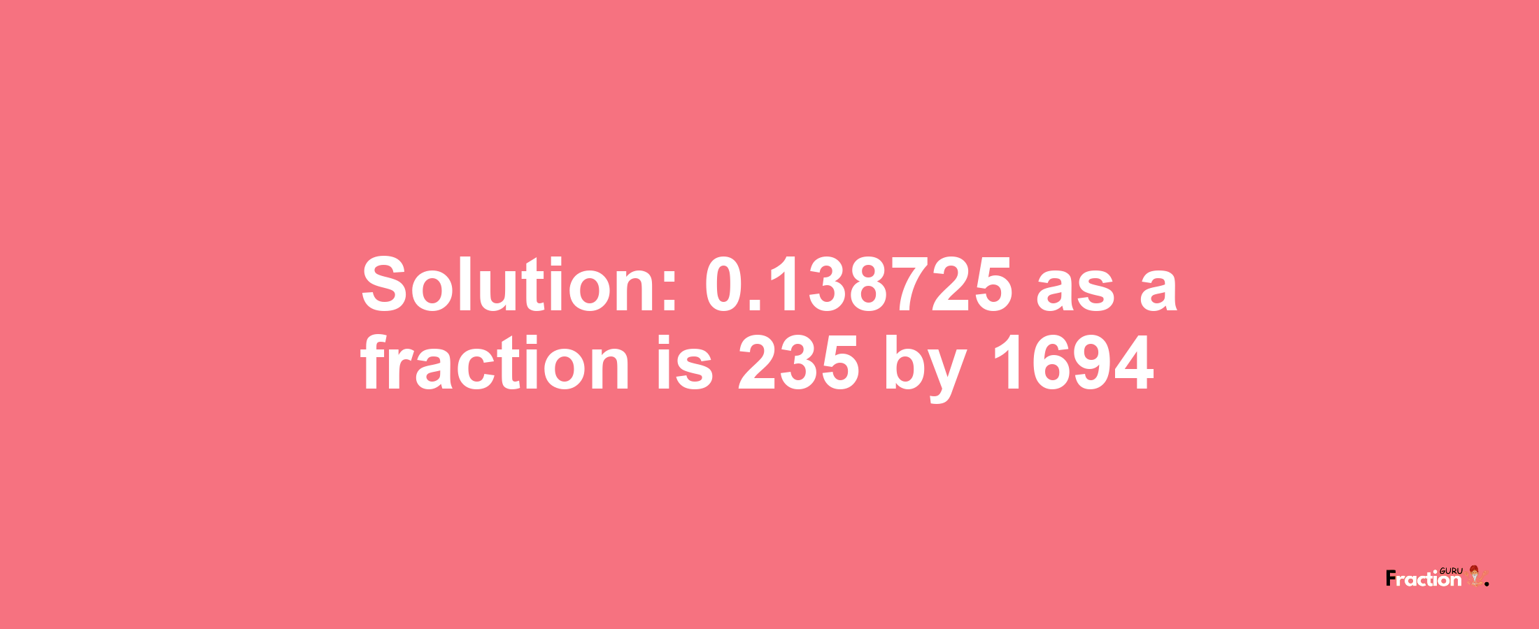 Solution:0.138725 as a fraction is 235/1694